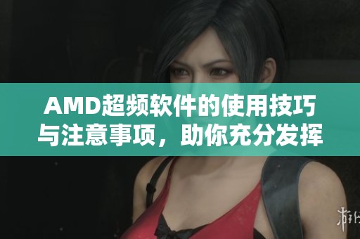 AMD超频软件的使用技巧与注意事项，助你充分发挥硬件性能