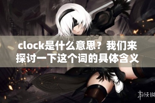 clock是什么意思？我们来探讨一下这个词的具体含义和用法