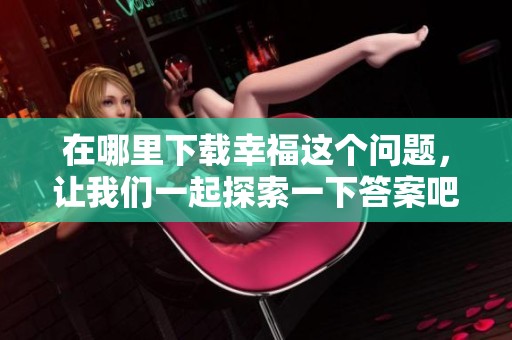 在哪里下载幸福这个问题，让我们一起探索一下答案吧