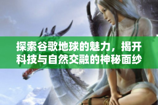 探索谷歌地球的魅力，揭开科技与自然交融的神秘面纱