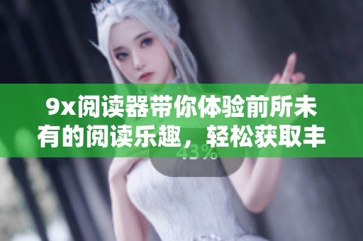9x阅读器带你体验前所未有的阅读乐趣，轻松获取丰富的内容资源