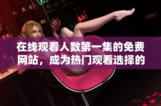 在线观看人数第一集的免费网站，成为热门观看选择的原因是什么呢