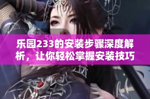 乐园233的安装步骤深度解析，让你轻松掌握安装技巧与注意事项