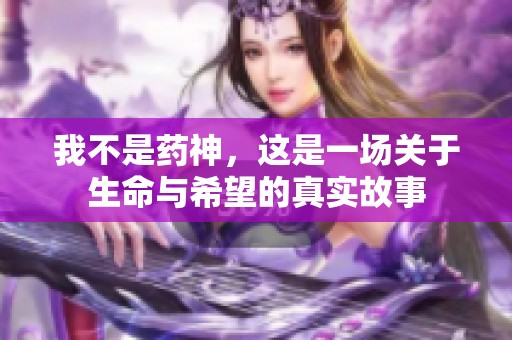我不是药神，这是一场关于生命与希望的真实故事