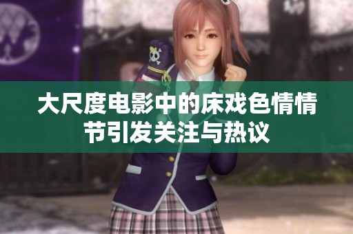 大尺度电影中的床戏**情节引发关注与热议