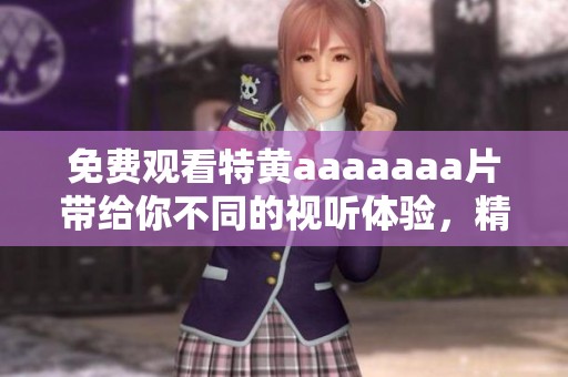 免费观看特黄aaaaaa**带给你不同的视听体验，精彩内容不容错过！