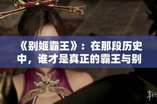 《别姬霸王》：在那段历史中，谁才是真正的霸王与别离的牺牲者呢