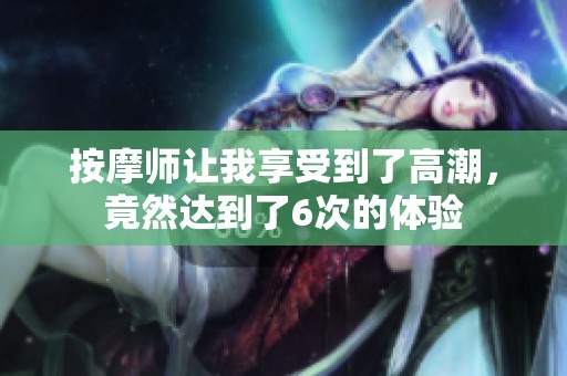 按摩师让我享受到了高潮，竟然达到了6次的体验