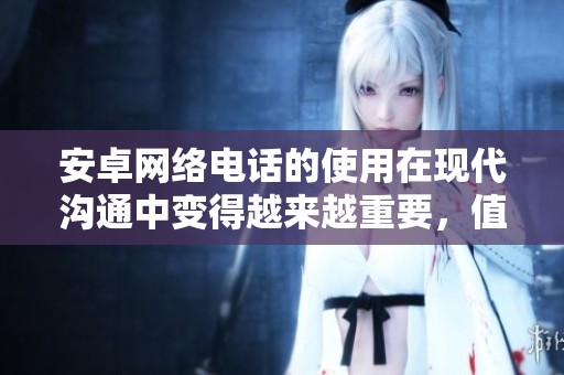 安卓网络电话的使用在现代沟通中变得越来越重要，值得我们关注。