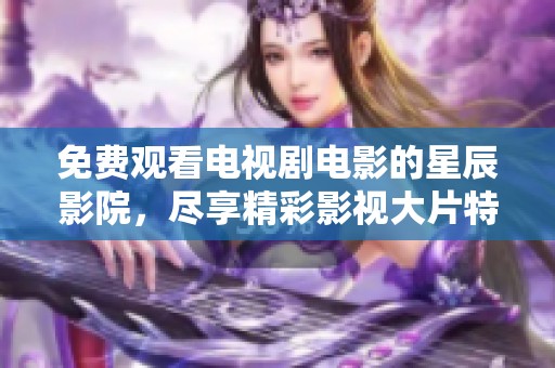 免费观看电视剧电影的星辰影院，尽享精彩影视大片特权