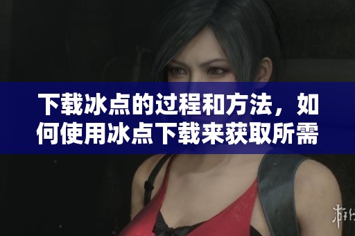 下载冰点的过程和方法，如何使用冰点下载来获取所需资源