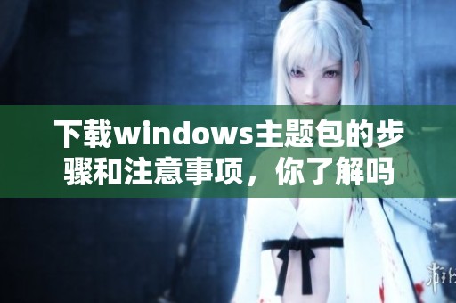 下载windows主题包的步骤和注意事项，你了解吗