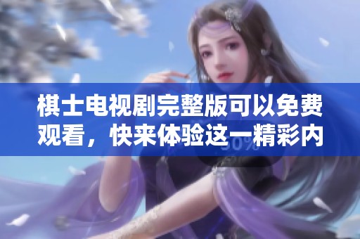 棋士电视剧完整版可以免费观看，快来体验这一精彩内容吧