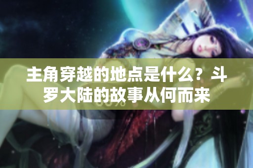 主角穿越的地点是什么？斗罗大陆的故事从何而来