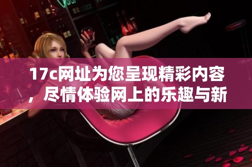 17c网址为您呈现精彩内容，尽情体验网上的乐趣与新发现