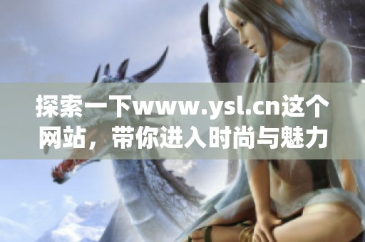 探索一下www.ysl.cn这个网站，带你进入时尚与魅力的世界！