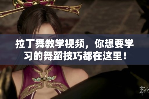 拉丁舞教学视频，你想要学习的舞蹈技巧都在这里！