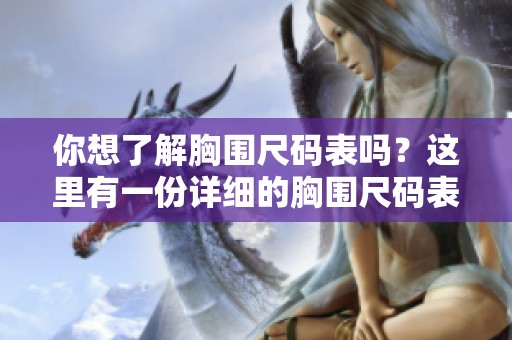 你想了解胸围尺码表吗？这里有一份详细的胸围尺码表供你查阅。