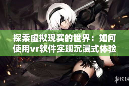 探索虚拟现实的世界：如何使用vr软件实现沉浸式体验