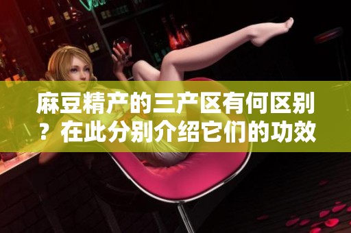 麻豆精产的三产区有何区别？在此分别介绍它们的功效与特点