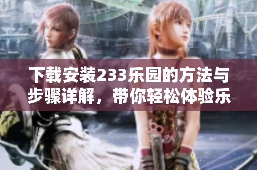 下载安装233乐园的方法与步骤详解，带你轻松体验乐园乐趣