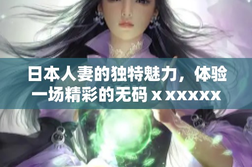日本人妻的独特魅力，体验一场精彩的**ⅹxxxxx之旅