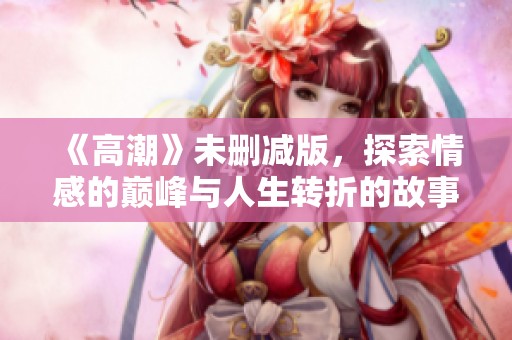 《高潮》未删减版，探索情感的巅峰与人生转折的故事
