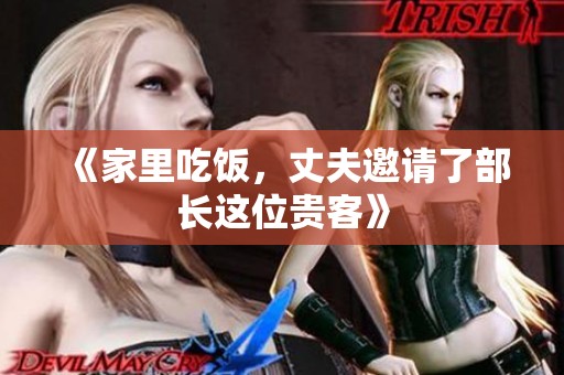 《家里吃饭，丈夫邀请了部长这位贵客》