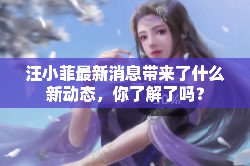 汪小菲最新消息带来了什么新动态，你了解了吗？