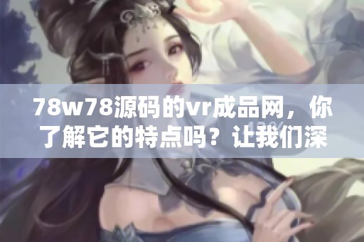 78w78源码的vr成品网，你了解它的特点吗？让我们深入探讨一下。