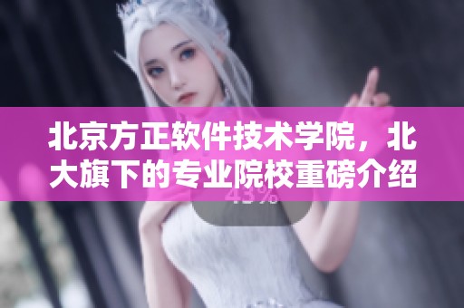 北京方正软件技术学院，北大旗下的专业院校重磅介绍