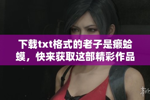 下载txt格式的老子是癞蛤蟆，快来获取这部精彩作品吧