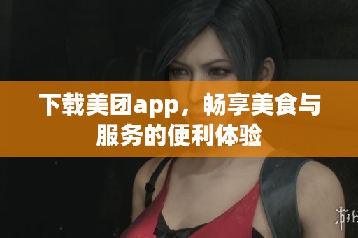 下载美团app，畅享美食与服务的便利体验