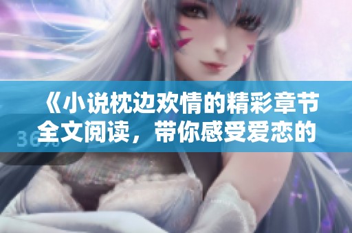 《小说枕边欢情的精彩章节全文阅读，带你感受爱恋的深沉与甜美》