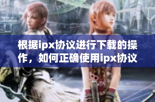根据ipx协议进行下载的操作，如何正确使用ipx协议实现下载呢