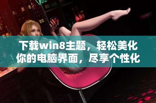 下载win8主题，轻松美化你的电脑界面，尽享个性化风格体验