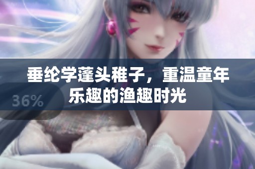 垂纶学蓬头稚子，重温童年乐趣的渔趣时光