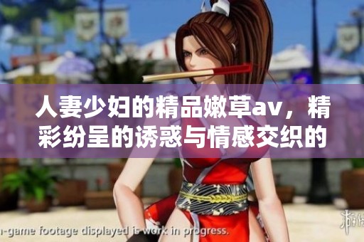 人妻少妇的精品嫩草**，精彩纷呈的诱惑与情感交织的体验
