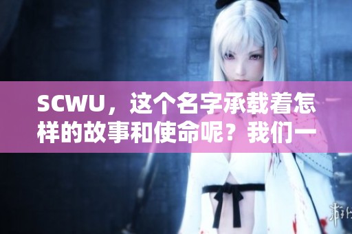 SCWU，这个名字承载着怎样的故事和使命呢？我们一起来探索SCWU的精彩世界。