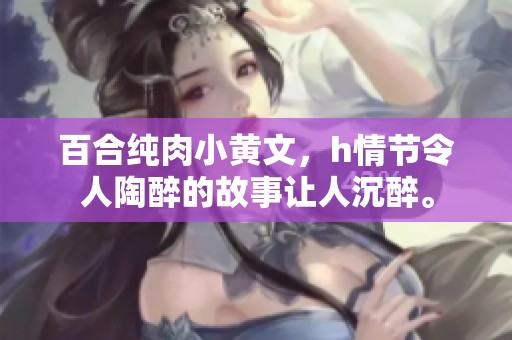 百合纯肉小黄文，h情节令人陶醉的故事让人沉醉。