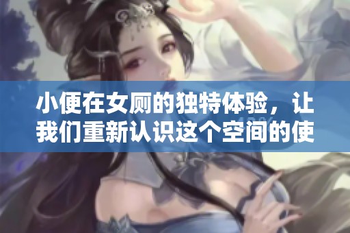 小便在女厕的独特体验，让我们重新认识这个空间的使用方式