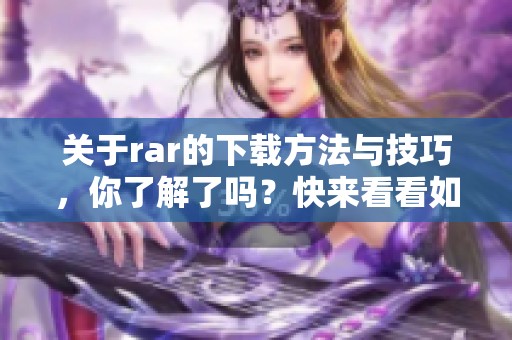 关于rar的下载方法与技巧，你了解了吗？快来看看如何更方便地下载rar文件吧！