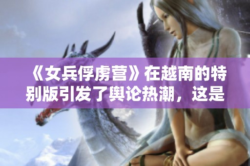 《女兵俘虏营》在越南的特别版引发了舆论热潮，这是怎样的一部作品呢