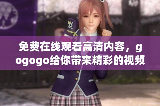 免费在线观看高清内容，gogogo给你带来精彩的视频体验
