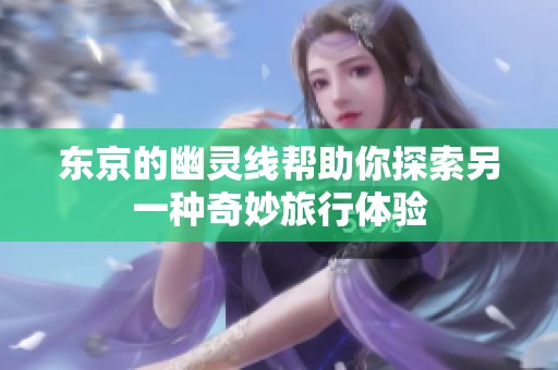 东京的幽灵线帮助你探索另一种奇妙旅行体验