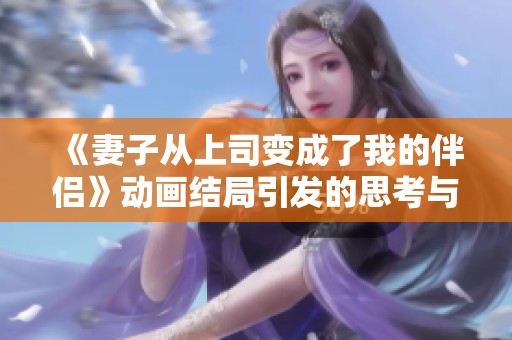 《妻子从上司变成了我的伴侣》动画结局引发的思考与感悟