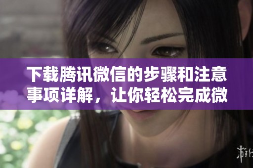 下载腾讯微信的步骤和注意事项详解，让你轻松完成微信安装