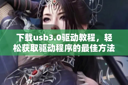 下载usb3.0驱动教程，轻松获取驱动程序的最佳方法