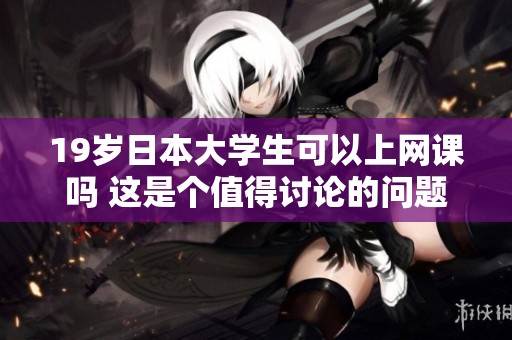 19岁日本大学生可以上网课吗 这是个值得讨论的问题