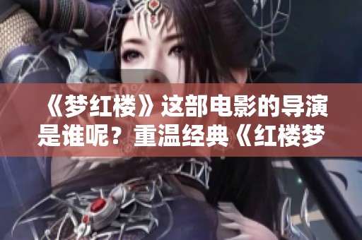 《梦红楼》这部电影的导演是谁呢？重温经典《红楼梦》，感受不一样的韵味。